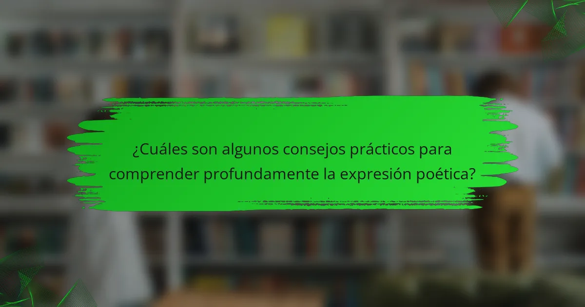 ¿Cuáles son algunos consejos prácticos para comprender profundamente la expresión poética?