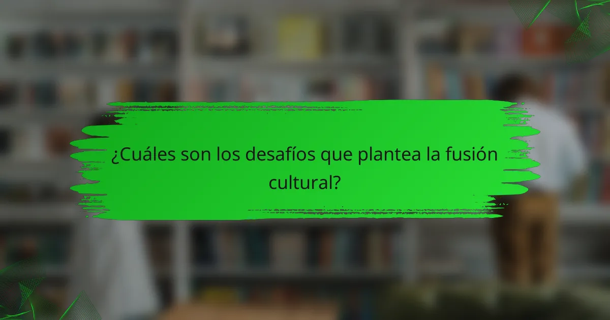 ¿Cuáles son los desafíos que plantea la fusión cultural?
